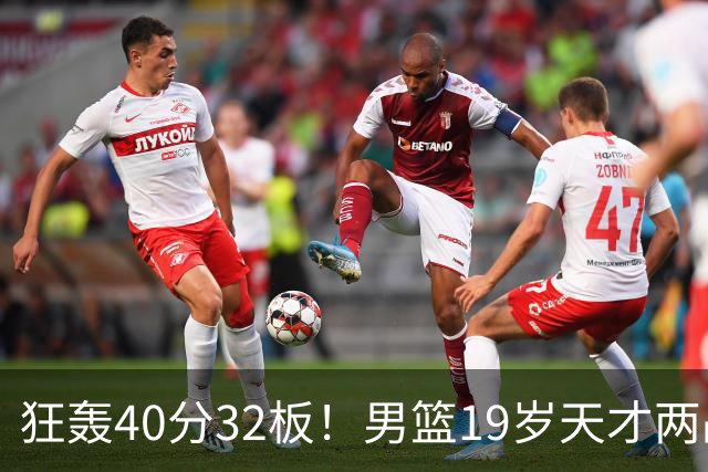 狂轰40分32板！男篮19岁天才两战杀疯了：下一个胡金秋就是他了？